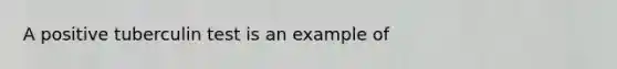 A positive tuberculin test is an example of