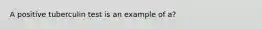 A positive tuberculin test is an example of a?