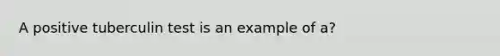 A positive tuberculin test is an example of a?