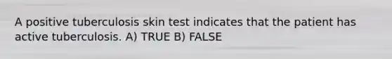 A positive tuberculosis skin test indicates that the patient has active tuberculosis. A) TRUE B) FALSE