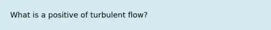 What is a positive of turbulent flow?