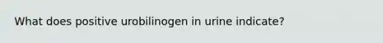 What does positive urobilinogen in urine indicate?