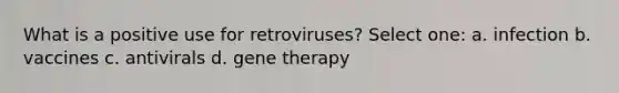 What is a positive use for retroviruses? Select one: a. infection b. vaccines c. antivirals d. gene therapy