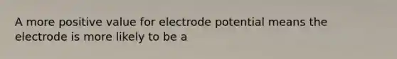 A more positive value for electrode potential means the electrode is more likely to be a