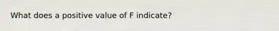 What does a positive value of F indicate?