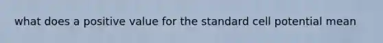 what does a positive value for the standard cell potential mean