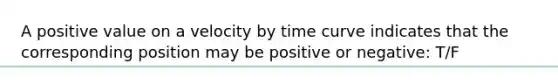 A positive value on a velocity by time curve indicates that the corresponding position may be positive or negative: T/F