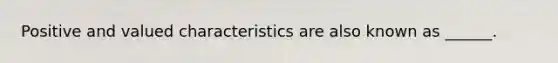 Positive and valued characteristics are also known as ______.