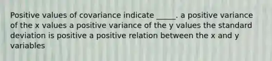 Positive values of covariance indicate _____. a positive variance of the x values a positive variance of the y values the standard deviation is positive a positive relation between the x and y variables