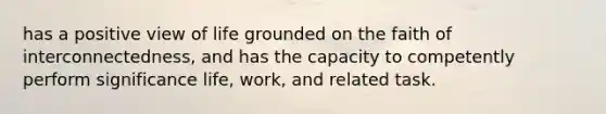 has a positive view of life grounded on the faith of interconnectedness, and has the capacity to competently perform significance life, work, and related task.