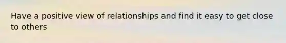 Have a positive view of relationships and find it easy to get close to others