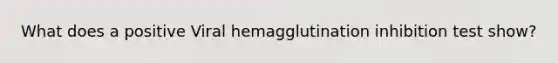 What does a positive Viral hemagglutination inhibition test show?