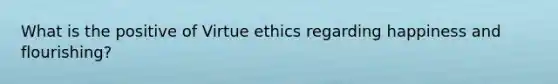 What is the positive of Virtue ethics regarding happiness and flourishing?