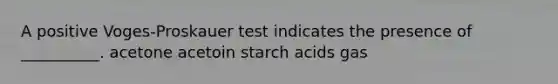 A positive Voges-Proskauer test indicates the presence of __________. acetone acetoin starch acids gas