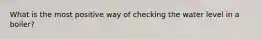 What is the most positive way of checking the water level in a boiler?