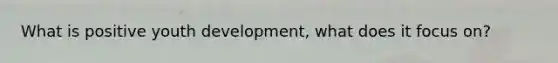 What is positive youth development, what does it focus on?