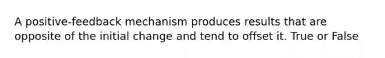 A positive-feedback mechanism produces results that are opposite of the initial change and tend to offset it. True or False