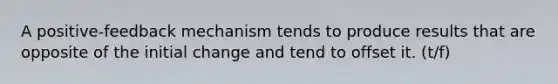 A positive-feedback mechanism tends to produce results that are opposite of the initial change and tend to offset it. (t/f)