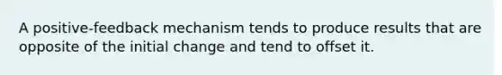 A positive-feedback mechanism tends to produce results that are opposite of the initial change and tend to offset it.