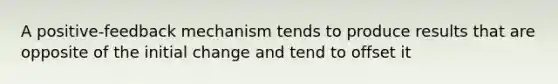 A positive-feedback mechanism tends to produce results that are opposite of the initial change and tend to offset it