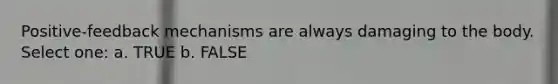 Positive-feedback mechanisms are always damaging to the body. Select one: a. TRUE b. FALSE