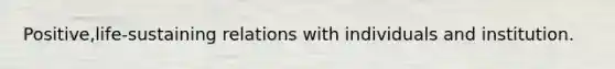 Positive,life-sustaining relations with individuals and institution.