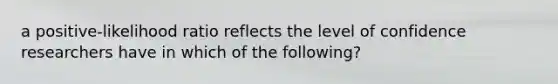 a positive-likelihood ratio reflects the level of confidence researchers have in which of the following?