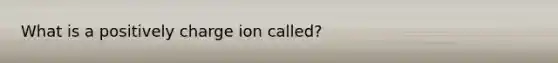 What is a positively charge ion called?