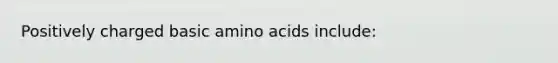 Positively charged basic amino acids include: