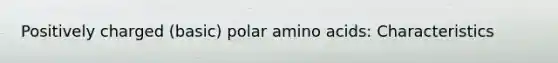 Positively charged (basic) polar amino acids: Characteristics