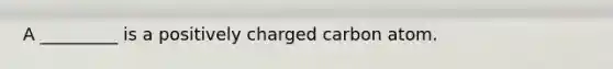 A _________ is a positively charged carbon atom.