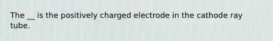 The __ is the positively charged electrode in the cathode ray tube.