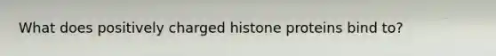 What does positively charged histone proteins bind to?