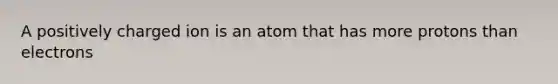 A positively charged ion is an atom that has more protons than electrons