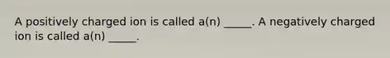 A positively charged ion is called a(n) _____. A negatively charged ion is called a(n) _____.