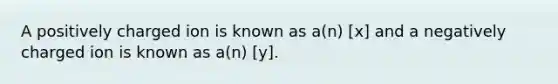 A positively charged ion is known as a(n) [x] and a negatively charged ion is known as a(n) [y].