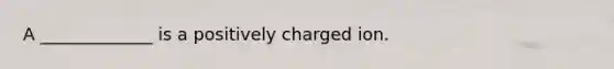 A _____________ is a positively charged ion.