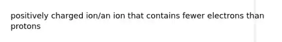 positively charged ion/an ion that contains fewer electrons than protons