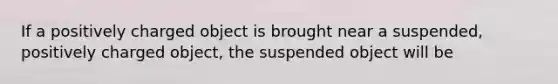 If a positively charged object is brought near a suspended, positively charged object, the suspended object will be