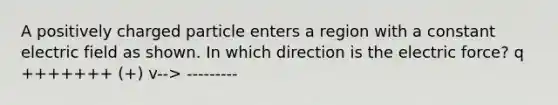 A positively charged particle enters a region with a constant electric field as shown. In which direction is the electric force? q +++++++ (+) v--> ---------