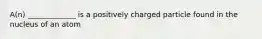 A(n) _____________ is a positively charged particle found in the nucleus of an atom