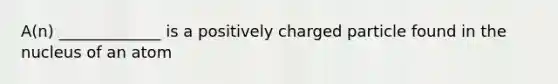 A(n) _____________ is a positively charged particle found in the nucleus of an atom