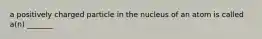 a positively charged particle in the nucleus of an atom is called a(n) _______