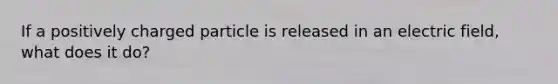 If a positively charged particle is released in an electric field, what does it do?