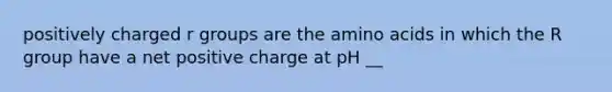 positively charged r groups are the amino acids in which the R group have a net positive charge at pH __