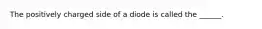 The positively charged side of a diode is called the ______.