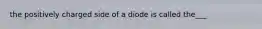 the positively charged side of a diode is called the___