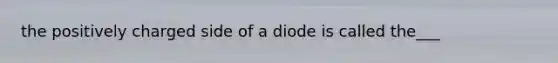 the positively charged side of a diode is called the___