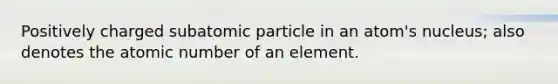 Positively charged subatomic particle in an atom's nucleus; also denotes the atomic number of an element.