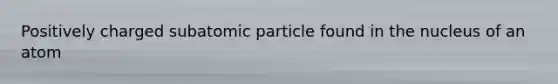 Positively charged subatomic particle found in the nucleus of an atom